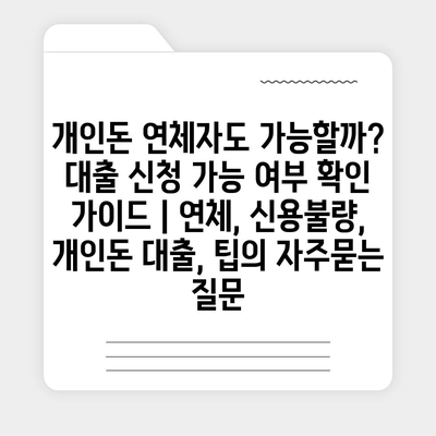 개인돈 연체자도 가능할까? 대출 신청 가능 여부 확인 가이드 | 연체, 신용불량, 개인돈 대출, 팁