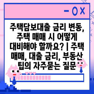 주택담보대출 금리 변동, 주택 매매 시 어떻게 대비해야 할까요? | 주택 매매, 대출 금리, 부동산 팁