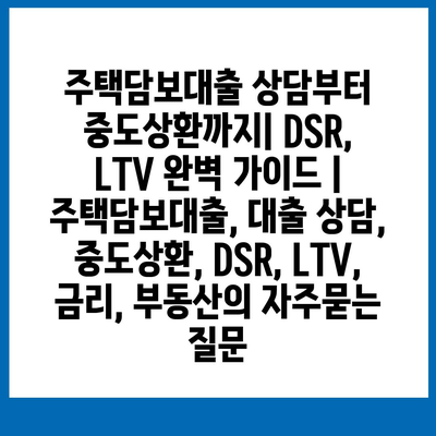 주택담보대출 상담부터 중도상환까지| DSR, LTV 완벽 가이드 | 주택담보대출, 대출 상담, 중도상환, DSR, LTV, 금리, 부동산