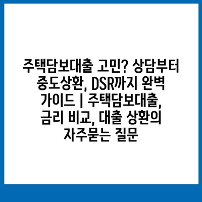 주택담보대출 고민? 상담부터 중도상환, DSR까지 완벽 가이드 | 주택담보대출, 금리 비교, 대출 상환