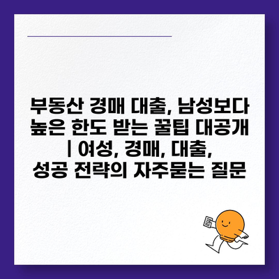 부동산 경매 대출, 남성보다 높은 한도 받는 꿀팁 대공개 | 여성, 경매, 대출, 성공 전략