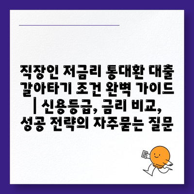 직장인 저금리 통대환 대출 갈아타기 조건 완벽 가이드 | 신용등급, 금리 비교, 성공 전략