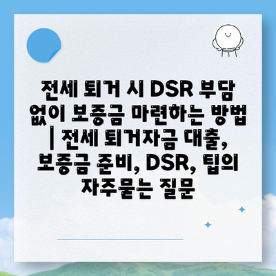 전세 퇴거 시 DSR 부담 없이 보증금 마련하는 방법 | 전세 퇴거자금 대출, 보증금 준비, DSR, 팁