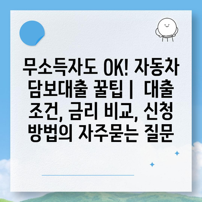 무소득자도 OK! 자동차 담보대출 꿀팁 |  대출 조건, 금리 비교, 신청 방법