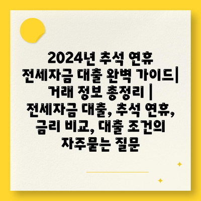 2024년 추석 연휴 전세자금 대출 완벽 가이드| 거래 정보 총정리 | 전세자금 대출, 추석 연휴, 금리 비교, 대출 조건