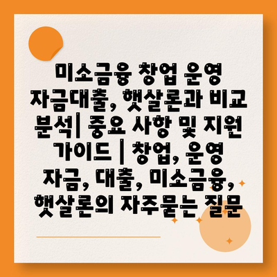 미소금융 창업 운영 자금대출, 햇살론과 비교 분석| 중요 사항 및 지원 가이드 | 창업, 운영 자금, 대출, 미소금융, 햇살론