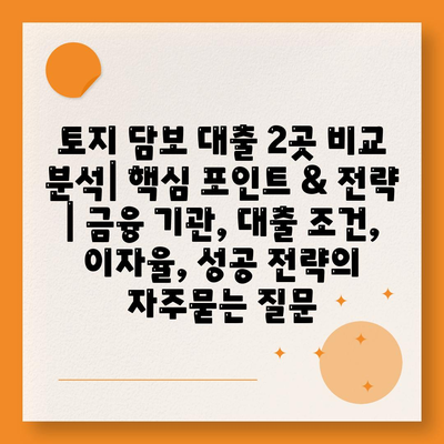 토지 담보 대출 2곳 비교 분석| 핵심 포인트 & 전략 | 금융 기관, 대출 조건, 이자율, 성공 전략