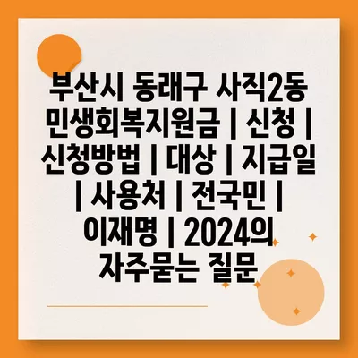 부산시 동래구 사직2동 민생회복지원금 | 신청 | 신청방법 | 대상 | 지급일 | 사용처 | 전국민 | 이재명 | 2024