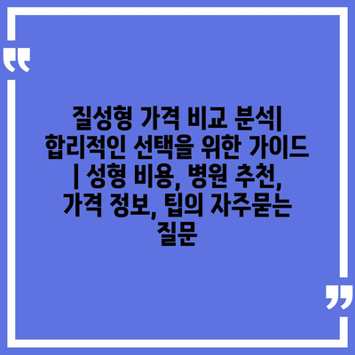 질성형 가격 비교 분석| 합리적인 선택을 위한 가이드 | 성형 비용, 병원 추천, 가격 정보, 팁