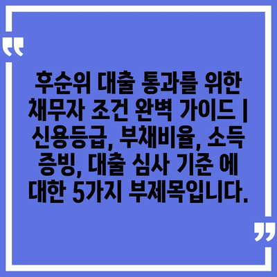 후순위 대출 통과를 위한 채무자 조건 완벽 가이드 | 신용등급, 부채비율, 소득 증빙, 대출 심사 기준