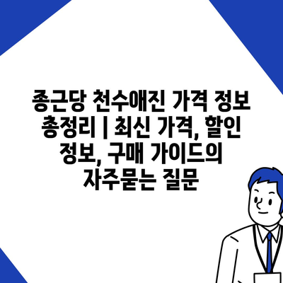 종근당 천수애진 가격 정보 총정리 | 최신 가격, 할인 정보, 구매 가이드