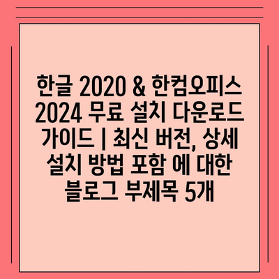 한글 2020 & 한컴오피스 2024 무료 설치 다운로드 가이드 | 최신 버전, 상세 설치 방법 포함