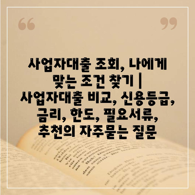 사업자대출 조회, 나에게 맞는 조건 찾기 | 사업자대출 비교, 신용등급, 금리, 한도, 필요서류, 추천