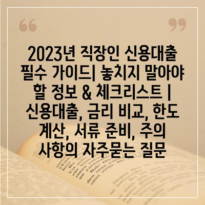 2023년 직장인 신용대출 필수 가이드| 놓치지 말아야 할 정보 & 체크리스트 | 신용대출, 금리 비교, 한도 계산, 서류 준비, 주의 사항