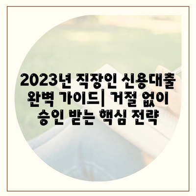 2023년 직장인 신용대출 완벽 가이드| 거절 없이 승인 받는 핵심 전략 | 신용대출, 대출 승인, 금리 비교, 서류 준비