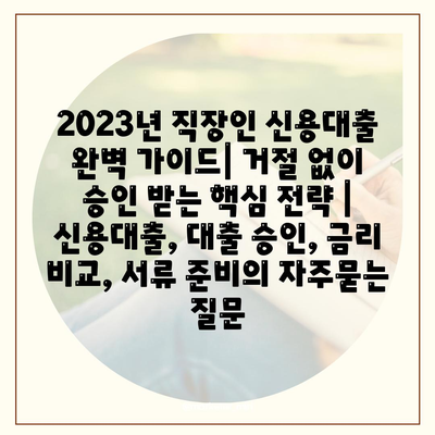 2023년 직장인 신용대출 완벽 가이드| 거절 없이 승인 받는 핵심 전략 | 신용대출, 대출 승인, 금리 비교, 서류 준비