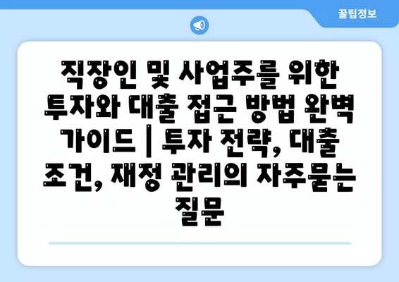 직장인 및 사업주를 위한 투자와 대출 접근 방법 완벽 가이드 | 투자 전략, 대출 조건, 재정 관리