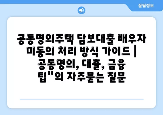 공동명의주택 담보대출 배우자 미동의 처리 방식 가이드 | 공동명의, 대출, 금융 팁"