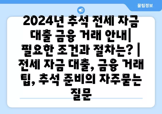 2024년 추석 전세 자금 대출 금융 거래 안내| 필요한 조건과 절차는? | 전세 자금 대출, 금융 거래 팁, 추석 준비