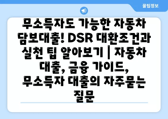 무소득자도 가능한 자동차 담보대출! DSR 대환조건과 실천 팁 알아보기 | 자동차 대출, 금융 가이드, 무소득자 대출