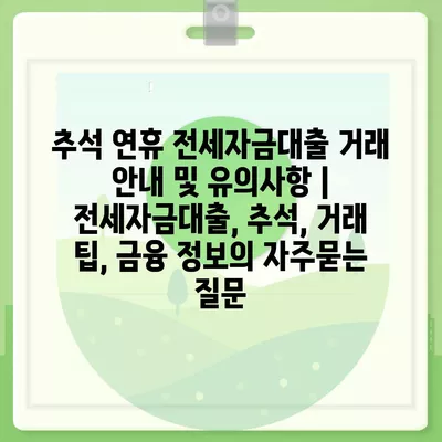 추석 연휴 전세자금대출 거래 안내 및 유의사항 | 전세자금대출, 추석, 거래 팁, 금융 정보