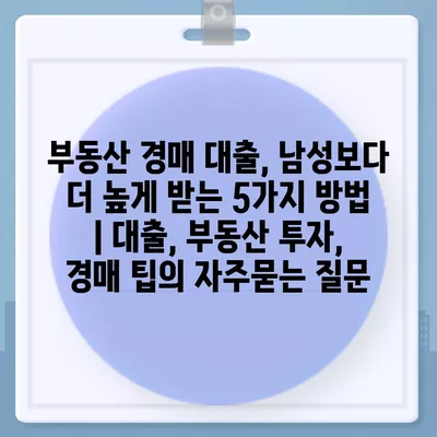 부동산 경매 대출, 남성보다 더 높게 받는 5가지 방법 | 대출, 부동산 투자, 경매 팁