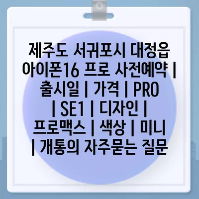 제주도 서귀포시 대정읍 아이폰16 프로 사전예약 | 출시일 | 가격 | PRO | SE1 | 디자인 | 프로맥스 | 색상 | 미니 | 개통