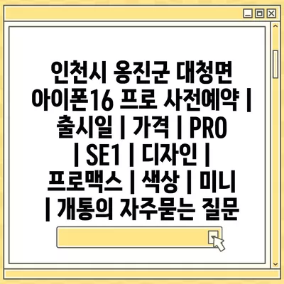 인천시 옹진군 대청면 아이폰16 프로 사전예약 | 출시일 | 가격 | PRO | SE1 | 디자인 | 프로맥스 | 색상 | 미니 | 개통