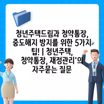 청년주택드림과 청약통장, 중도해지 방지를 위한 5가지 팁! | 청년주택, 청약통장, 재정관리