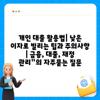 개인 대출 활용법| 낮은 이자로 빌리는 팁과 주의사항 | 금융, 대출, 재정 관리"