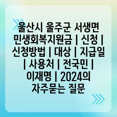 울산시 울주군 서생면 민생회복지원금 | 신청 | 신청방법 | 대상 | 지급일 | 사용처 | 전국민 | 이재명 | 2024