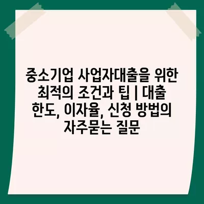 중소기업 사업자대출을 위한 최적의 조건과 팁 | 대출 한도, 이자율, 신청 방법