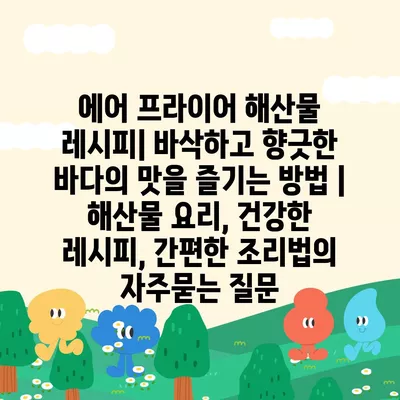 에어 프라이어 해산물 레시피| 바삭하고 향긋한 바다의 맛을 즐기는 방법 | 해산물 요리, 건강한 레시피, 간편한 조리법