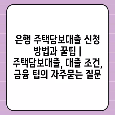 은행 주택담보대출 신청 방법과 꿀팁 | 주택담보대출, 대출 조건, 금융 팁