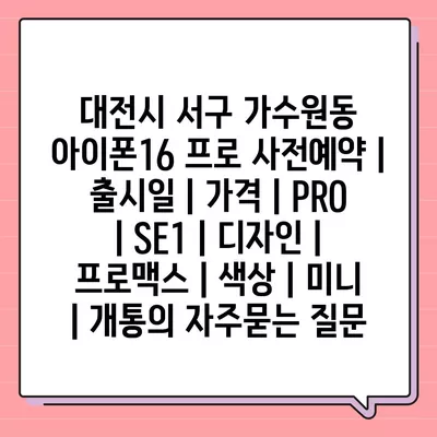 대전시 서구 가수원동 아이폰16 프로 사전예약 | 출시일 | 가격 | PRO | SE1 | 디자인 | 프로맥스 | 색상 | 미니 | 개통