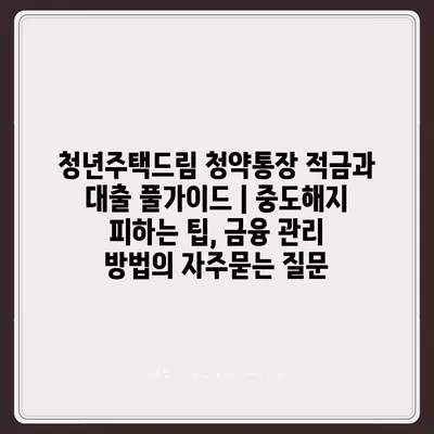 청년주택드림 청약통장 적금과 대출 풀가이드 | 중도해지 피하는 팁, 금융 관리 방법