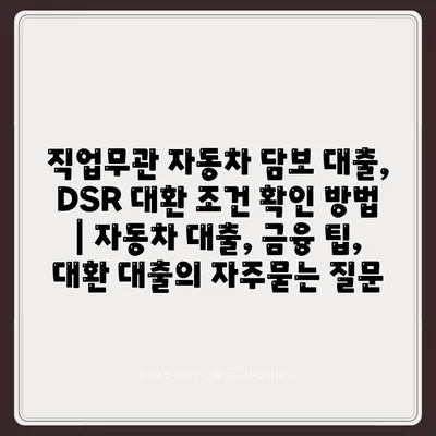 직업무관 자동차 담보 대출, DSR 대환 조건 확인 방법 | 자동차 대출, 금융 팁, 대환 대출