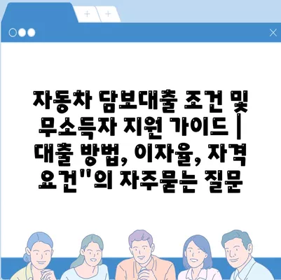 자동차 담보대출 조건 및 무소득자 지원 가이드 | 대출 방법, 이자율, 자격 요건"