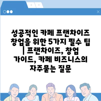 성공적인 카페 프랜차이즈 창업을 위한 5가지 필수 팁 | 프랜차이즈, 창업 가이드, 카페 비즈니스