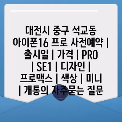 대전시 중구 석교동 아이폰16 프로 사전예약 | 출시일 | 가격 | PRO | SE1 | 디자인 | 프로맥스 | 색상 | 미니 | 개통