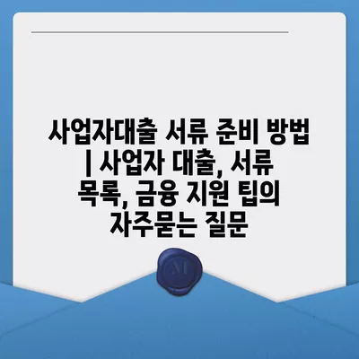 사업자대출 서류 준비 방법 | 사업자 대출, 서류 목록, 금융 지원 팁