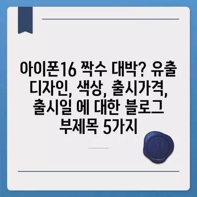 아이폰16 짝수 대박? 유출 디자인, 색상, 출시가격, 출시일