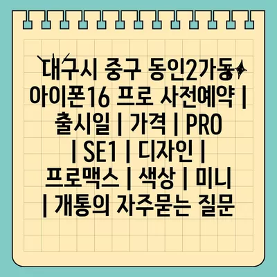 대구시 중구 동인2가동 아이폰16 프로 사전예약 | 출시일 | 가격 | PRO | SE1 | 디자인 | 프로맥스 | 색상 | 미니 | 개통