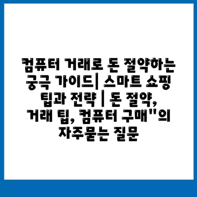 컴퓨터 거래로 돈 절약하는 궁극 가이드| 스마트 쇼핑 팁과 전략 | 돈 절약, 거래 팁, 컴퓨터 구매"