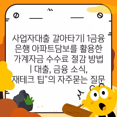 사업자대출 갈아타기| 1금융 은행 아파트담보를 활용한 가계자금 수수료 절감 방법 | 대출, 금융 소식, 재테크 팁"