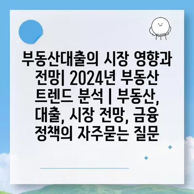 부동산대출의 시장 영향과 전망| 2024년 부동산 트렌드 분석 | 부동산, 대출, 시장 전망, 금융 정책