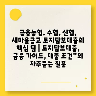 금융농협, 수협, 신협, 새마을금고 토지담보대출의 핵심 팁 | 토지담보대출, 금융 가이드, 대출 조건"