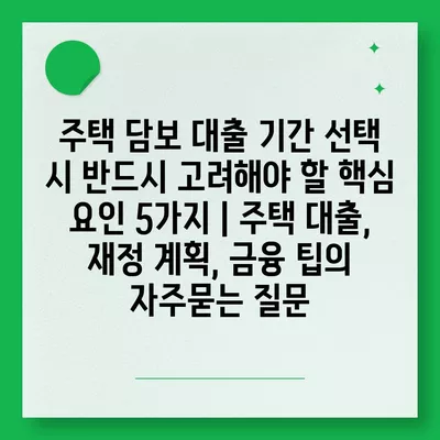 주택 담보 대출 기간 선택 시 반드시 고려해야 할 핵심 요인 5가지 | 주택 대출, 재정 계획, 금융 팁