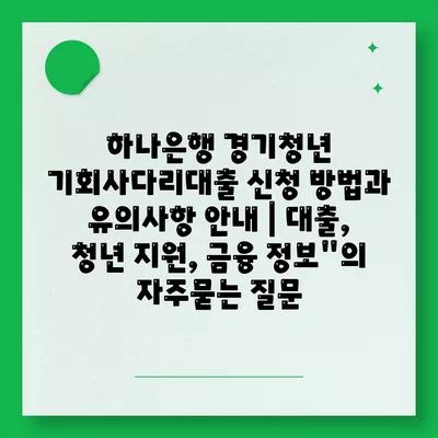 하나은행 경기청년 기회사다리대출 신청 방법과 유의사항 안내 | 대출, 청년 지원, 금융 정보"