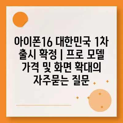 아이폰16 대한민국 1차 출시 확정 | 프로 모델 가격 및 화면 확대